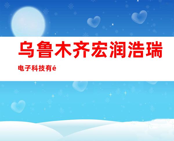 乌鲁木齐宏润浩瑞电子科技有限公司